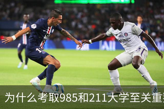 为什么考取985和211大学至关重要？每位高中生都应知晓！