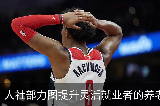 人社部力图提升灵活就业者的养老保障，向参保盲点发起挑战