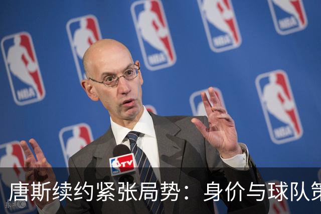 唐斯续约紧张局势：身价与球队策略的博弈