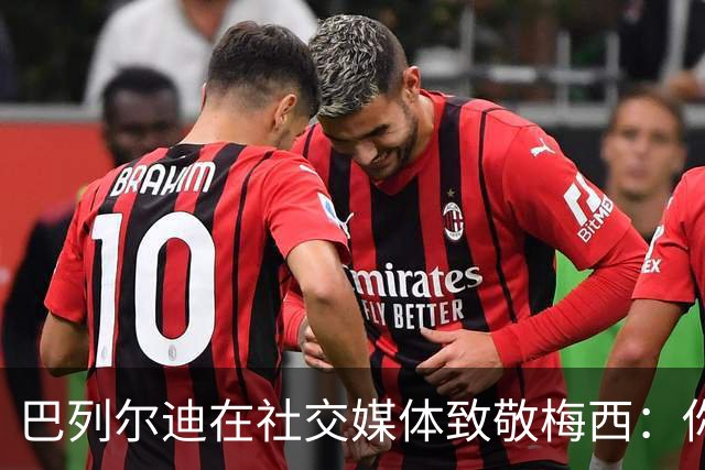 巴列尔迪在社交媒体致敬梅西：你是无可替代的伟大偶像