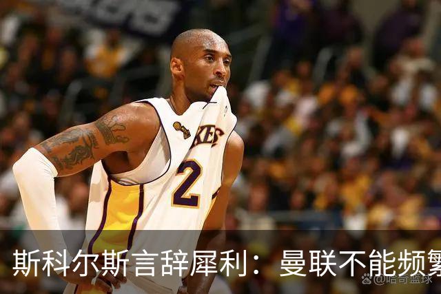 斯科尔斯言辞犀利：曼联不能频繁更换教练；关注点转向查明谢什科的伤情