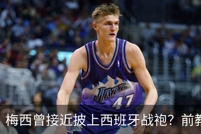 梅西曾接近披上西班牙战袍？前教练回忆重大选择时刻