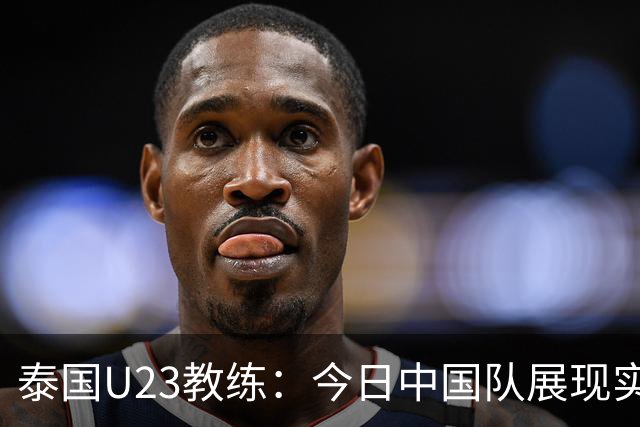泰国U23教练：今日中国队展现实力 老将经验助其稳定局面